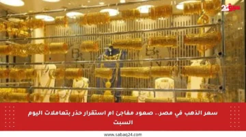 سعر الذهب في مصر.. صعود مفاجئ أم استقرار حذر بتعاملات اليوم السبت